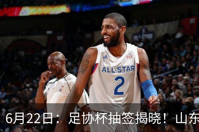 6月22日：足协杯抽签揭晓！山东泰山能否靠“神签”避开海港申花，逆袭卫冕？